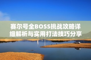 賽爾號全BOSS挑戰(zhàn)攻略詳細解析與實用打法技巧分享大全