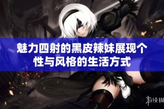 魅力四射的黑皮辣妹展現(xiàn)個性與風(fēng)格的生活方式