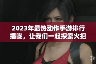2023年最熱動(dòng)作手游排行揭曉，讓我們一起探索火把云手游網(wǎng)的推薦！