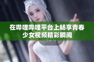 在嗶哩嗶哩平臺上暢享青春少女視頻精彩瞬間
