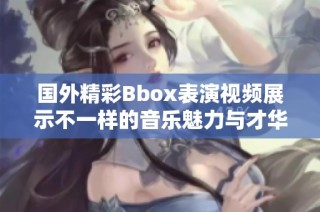 國(guó)外精彩Bbox表演視頻展示不一樣的音樂(lè)魅力與才華