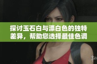 探討玉石白與漂白色的獨(dú)特差異，幫助您選擇最佳色調(diào)