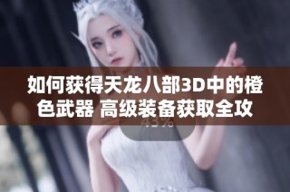 如何獲得天龍八部3D中的橙色武器 高級(jí)裝備獲取全攻略解析