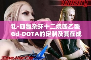 釓-四氮雜環(huán)十二烷四乙酸 Gd-DOTA的定制及其在成像中的應用探討