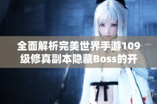 全面解析完美世界手游109級修真副本隱藏Boss的開啟與攻略技巧