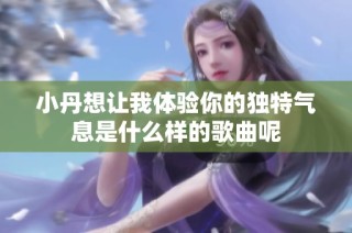 小丹想讓我體驗你的獨特氣息是什么樣的歌曲呢