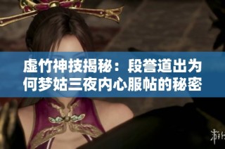 虛竹神技揭秘：段譽道出為何夢姑三夜內(nèi)心服帖的秘密與技巧