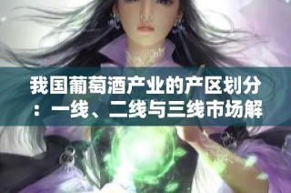 我國葡萄酒產(chǎn)業(yè)的產(chǎn)區(qū)劃分：一線、二線與三線市場解析