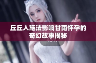 丘丘人施法影響甘雨懷孕的奇幻故事揭秘