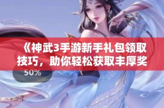《神武3手游新手禮包領(lǐng)取技巧，助你輕松獲取豐厚獎(jiǎng)勵(lì)》