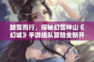 踏雪而行，探秘幻雪神山《幻城》手游組隊(duì)冒險(xiǎn)全新開啟