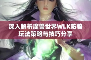 深入解析魔獸世界WLK防騎玩法策略與技巧分享