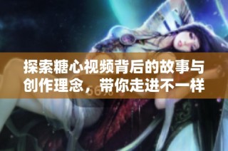 探索糖心視頻背后的故事與創(chuàng)作理念，帶你走進(jìn)不一樣的視聽體驗(yàn)