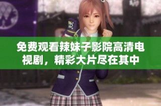 免費觀看辣妹子影院高清電視劇，精彩大片盡在其中