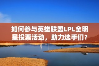 如何參與英雄聯(lián)盟LPL全明星投票活動(dòng)，助力選手們？