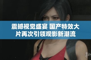 震撼視覺盛宴 國產(chǎn)特效大片再次引領觀影新潮流