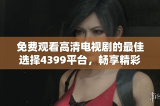 免費觀看高清電視劇的最佳選擇4399平臺，暢享精彩內(nèi)容一網(wǎng)打盡