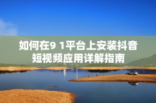 如何在9 1平臺上安裝抖音短視頻應(yīng)用詳解指南