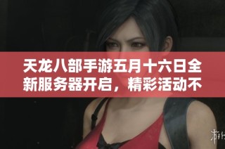 天龍八部手游五月十六日全新服務(wù)器開啟，精彩活動(dòng)不容錯(cuò)過！