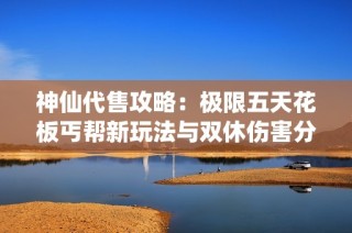 神仙代售攻略：極限五天花板丐幫新玩法與雙休傷害分析，助力星宿逍遙轉(zhuǎn)職之路！