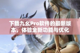 下載九幺Pro軟件的最新版本，體驗(yàn)全新功能與優(yōu)化