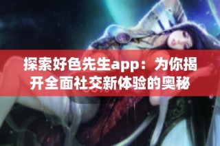 探索好色先生app：為你揭開全面社交新體驗的奧秘