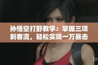 孫悟空打野教學：掌握三項刺客流，輕松實現(xiàn)一萬暴擊！