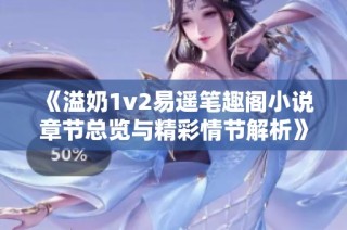 《溢奶1v2易遙筆趣閣小說章節(jié)總覽與精彩情節(jié)解析》