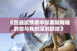 《在細(xì)膩情感中探索黏糊糊的你與我的深刻聯(lián)結(jié)》