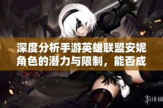 深度分析手游英雄聯(lián)盟安妮角色的潛力與限制，能否成功突破高段位排位挑戰(zhàn)？