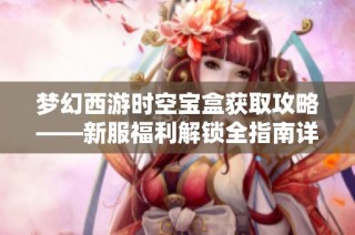 夢(mèng)幻西游時(shí)空寶盒獲取攻略——新服福利解鎖全指南詳解