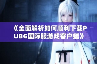 《全面解析如何順利下載PUBG國(guó)際服游戲客戶端》