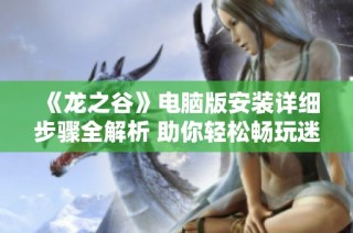 《龍之谷》電腦版安裝詳細(xì)步驟全解析 助你輕松暢玩迷宮冒險(xiǎn)