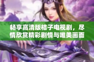暢享高清版桔子電視劇，盡情欣賞精彩劇情與唯美畫面