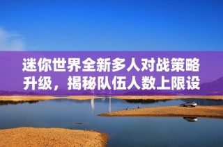 迷你世界全新多人對(duì)戰(zhàn)策略升級(jí)，揭秘隊(duì)伍人數(shù)上限設(shè)置與玩法變化