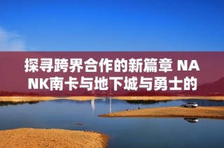 探尋跨界合作的新篇章 NANK南卡與地下城與勇士的夢幻聯(lián)動揭秘