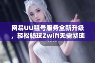 網(wǎng)易UU租號服務(wù)全新升級，輕松暢玩Zwift無需繁瑣的上號器操作