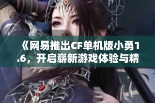 《網(wǎng)易推出CF單機版小勇1.6，開啟嶄新游戲體驗與精彩冒險》