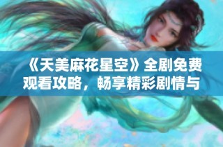 《天美麻花星空》全劇免費觀看攻略，暢享精彩劇情與幽默盛宴