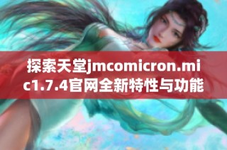 探索天堂jmcomicron.mic1.7.4官網(wǎng)全新特性與功能，帶你暢享游戲樂趣