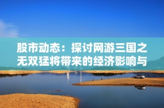 股市動態(tài)：探討網(wǎng)游三國之無雙猛將帶來的經(jīng)濟影響與市場熱潮