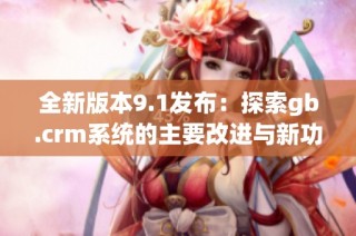 全新版本9.1發(fā)布：探索gb.crm系統(tǒng)的主要改進與新功能