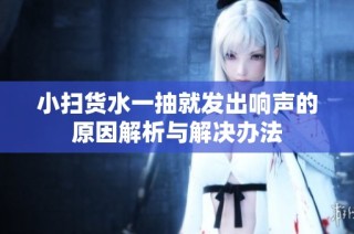 小掃貨水一抽就發(fā)出響聲的原因解析與解決辦法