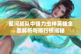 星河戰(zhàn)隊中強力蟲神英雄全面解析與排行榜揭秘