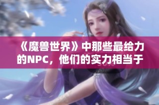 《魔獸世界》中那些最給力的NPC，他們的實(shí)力相當(dāng)于三個(gè)玩家的代入感