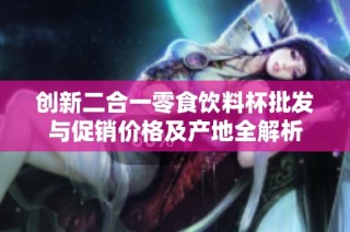 創(chuàng)新二合一零食飲料杯批發(fā)與促銷價格及產(chǎn)地全解析