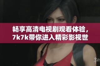 暢享高清電視劇觀看體驗(yàn)，7k7k帶你進(jìn)入精彩影視世界
