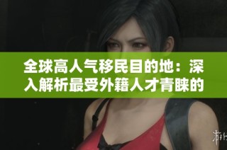 全球高人氣移民目的地：深入解析最受外籍人才青睞的國(guó)家