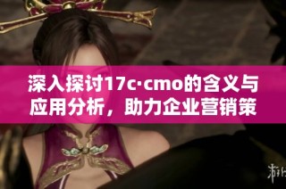 深入探討17c·cmo的含義與應用分析，助力企業(yè)營銷策略升級