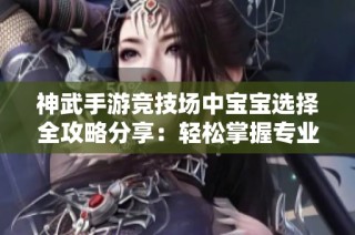 神武手游競(jìng)技場(chǎng)中寶寶選擇全攻略分享：輕松掌握專業(yè)技巧與策略